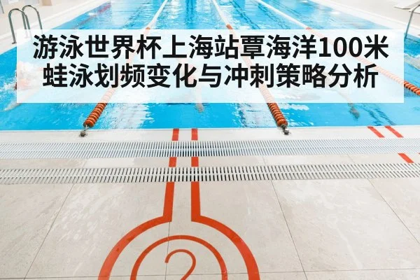 游泳世界杯上海站覃海洋100米蛙泳划频变化与冲刺策略分析