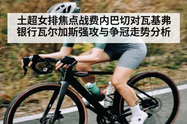 土超女排焦点战费内巴切对瓦基弗银行瓦尔加斯强攻与争冠走势分析