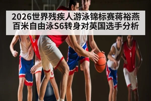 2026世界残疾人游泳锦标赛蒋裕燕百米自由泳S6转身对英国选手分析